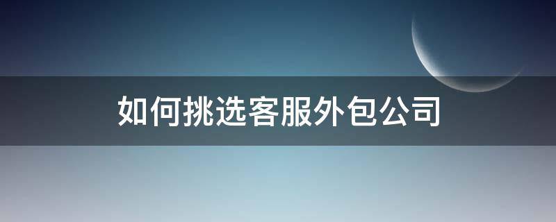 如何挑选客服外包公司 如何挑选客服外包公司呢