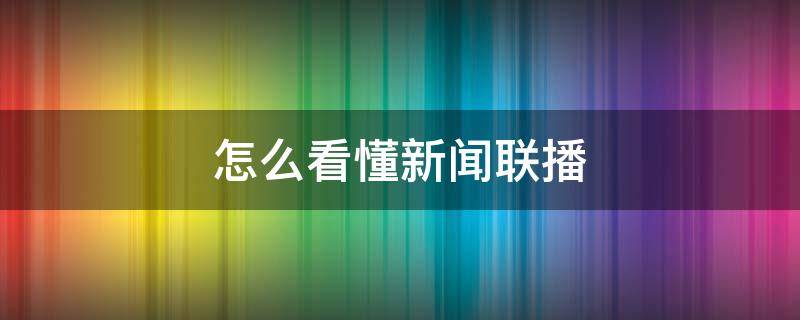 怎么看懂新闻联播 怎么看懂新闻联播里表达的意思