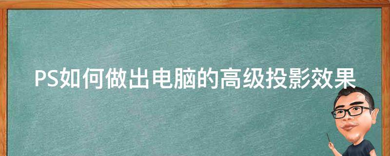 PS如何做出电脑的高级投影效果（ps如何做出电脑的高级投影效果视频）