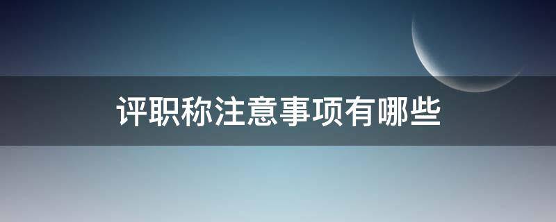 评职称注意事项有哪些 评职称注意事项有哪些内容