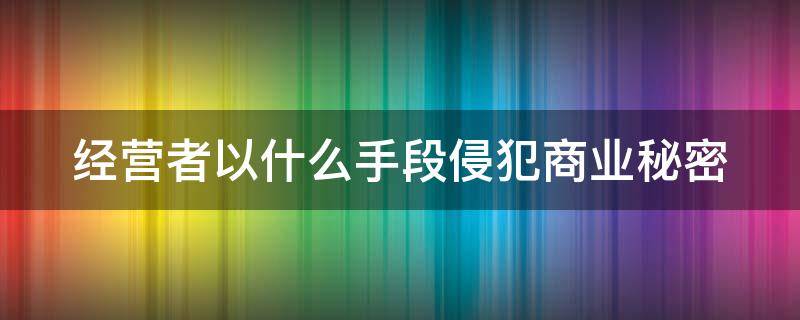 经营者以什么手段侵犯商业秘密 简述经营者侵犯他人商业秘密的行为表现