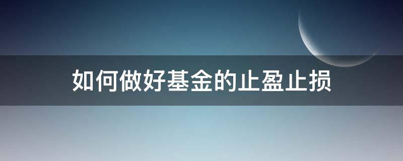 如何做好基金的止盈止损（如何做好基金的止盈止损工作）