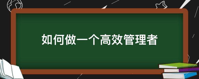 如何做一个高效管理者（如何成为高效的管理者心得）