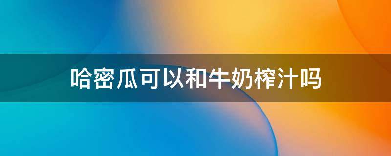 哈密瓜可以和牛奶榨汁吗 哈密瓜可以和牛奶榨汁吗