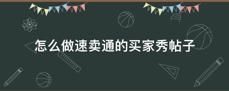 怎么做速卖通的买家秀帖子（速卖通发帖）