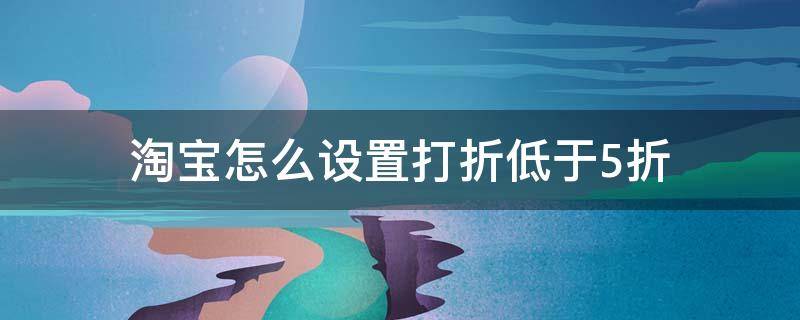 淘宝怎么设置打折低于5折 淘宝怎么设置打折低于5折的商品