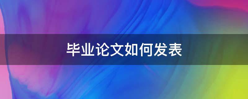 毕业论文如何发表 毕业论文如何发表在网上