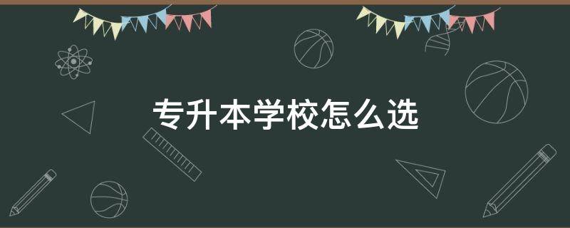 专升本学校怎么选 专升本学校怎么选择