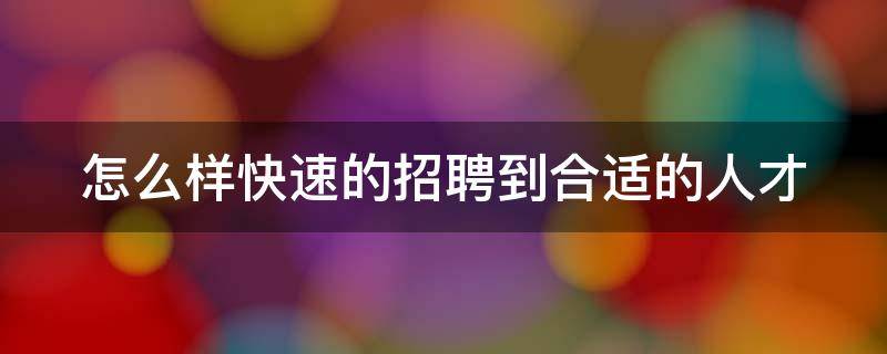 怎么样快速的招聘到合适的人才 怎么样快速的招聘到合适的人才呢