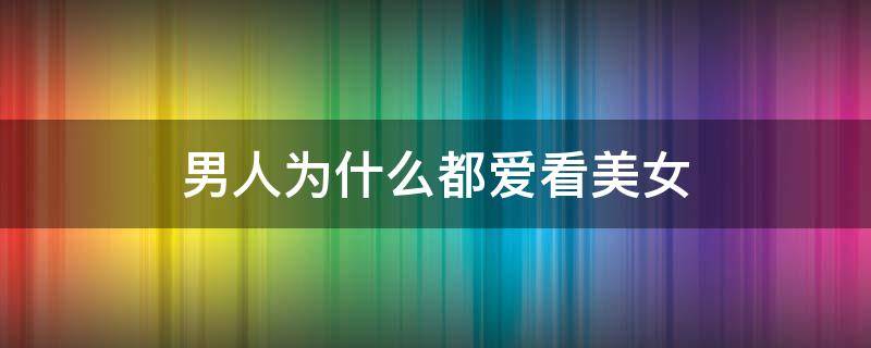 男人为什么都爱看美女 男人为什么都爱看美女的幽默句子