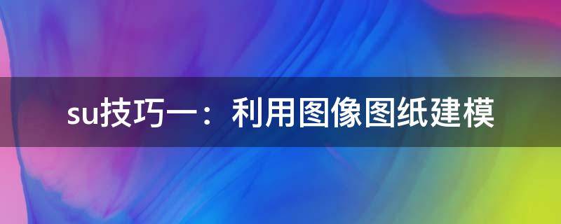 su技巧一：利用图像图纸建模（su作图）