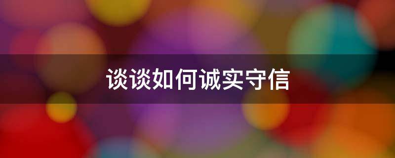 谈谈如何诚实守信（谈谈如何诚实守信的看法）