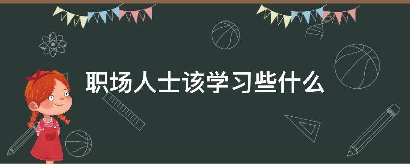 职场人士该学习些什么（职场需要掌握哪些技能）