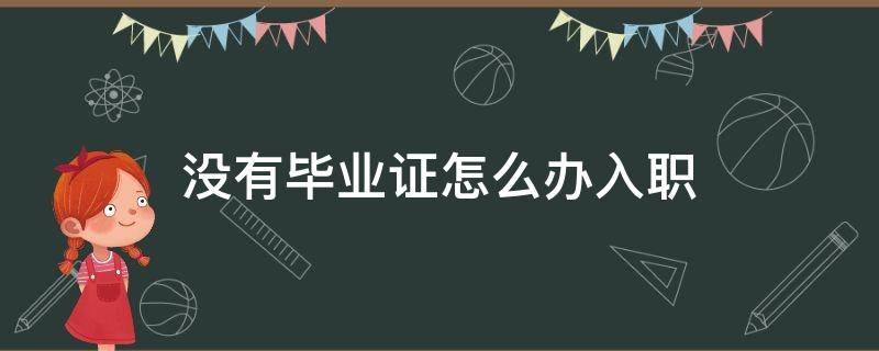 没有毕业证怎么办入职 没有毕业证怎么办理入职