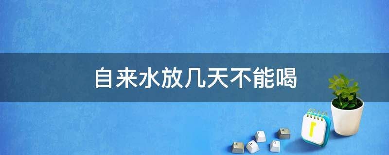 自来水放几天不能喝（自来水放20天可以用吗）