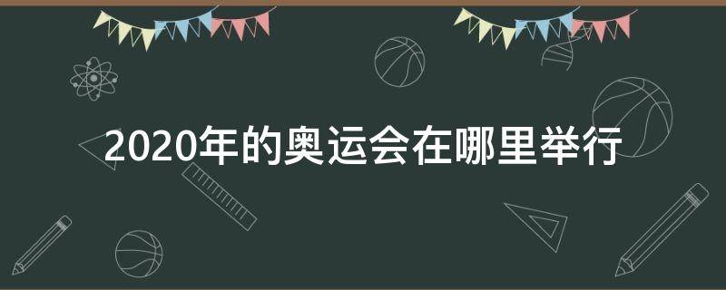 2020年的奥运会在哪里举行（2020年的奥运会在哪里举行的）