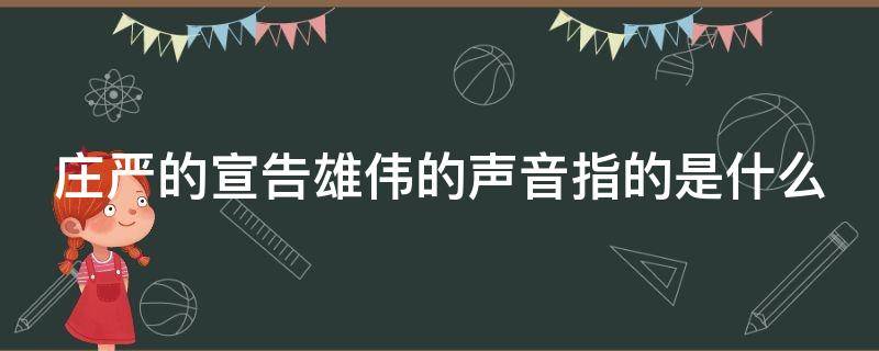 庄严的宣告雄伟的声音指的是什么 庄严的宣告对吗