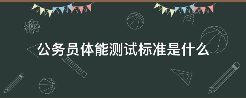 公务员体能测试标准是什么（公务员体能测评项目和标准(暂行）