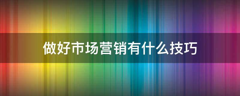 做好市场营销有什么技巧 市场营销如何做好