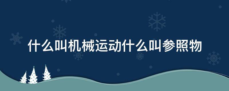 什么叫机械运动什么叫参照物 什么叫机械运动什么叫参照物什么叫相对静止