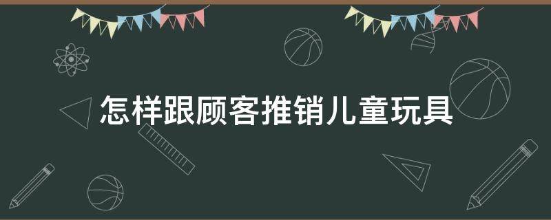 怎样跟顾客推销儿童玩具 怎样跟顾客推销儿童玩具产品