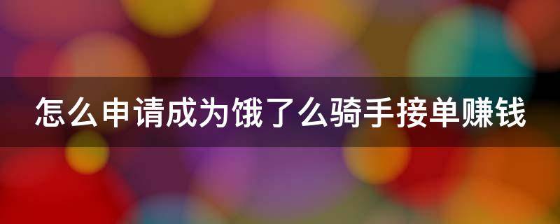 怎么申请成为饿了么骑手接单赚钱（怎样才能成为饿了吗骑手兼职的）