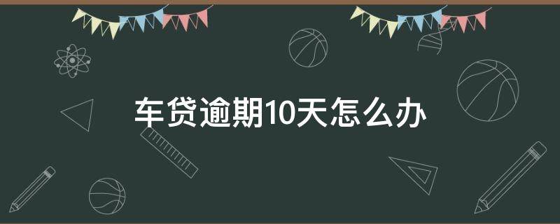 车贷逾期10天怎么办（车贷逾期10天怎么办理）