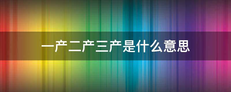 一产二产三产是什么意思 一产二产三产是什么意思呀