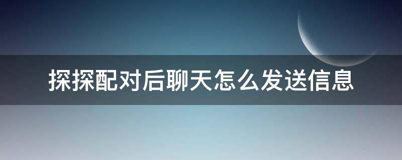 探探配对后聊天怎么发送信息（探探配对后聊天怎么发送信息呢）