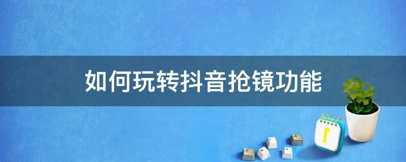 如何玩转抖音抢镜功能 如何玩转抖音抢镜功能呢