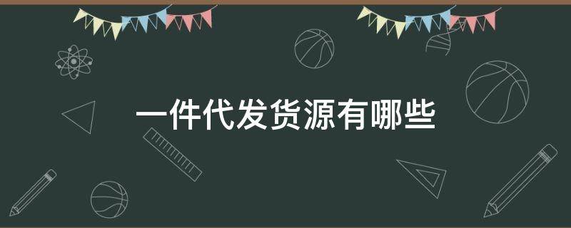 一件代发货源有哪些（一件代发货源有哪些软件）