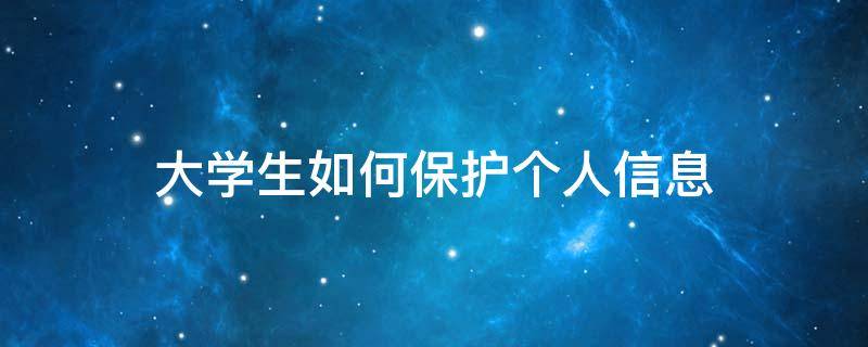 大学生如何保护个人信息（大学生如何保护个人信息和隐私）