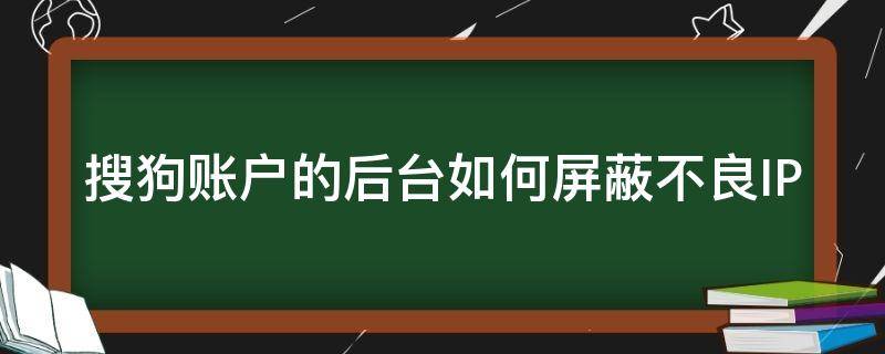 搜狗账户的后台如何屏蔽不良IP 搜狗怎么关闭广告拦截