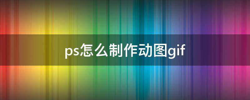 ps怎么制作动图gif（ps怎么制作动图GIF）