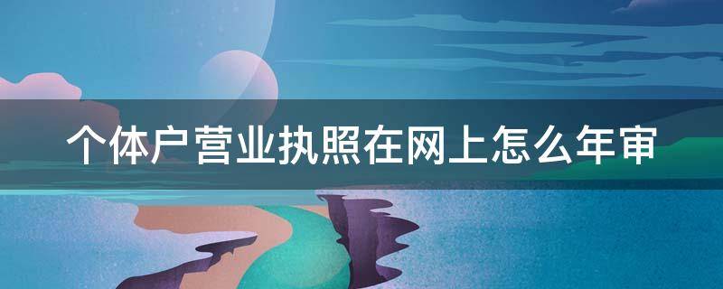 个体户营业执照在网上怎么年审（个体户营业执照网上怎么年审会罚多少钱）