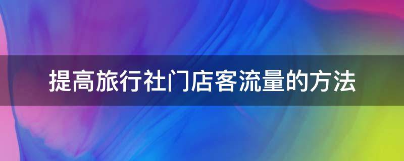 提高旅行社门店客流量的方法 提高旅行社门店客流量的方法包括