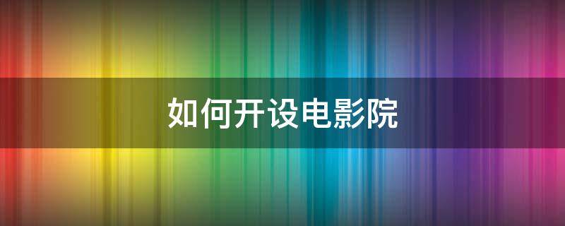 如何开设电影院 怎样开个电影院