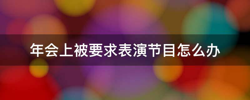 年会上被要求表演节目怎么办 年会突然被叫表演节目