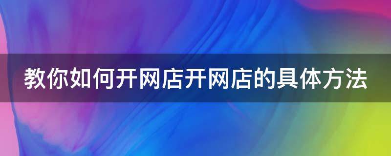 教你如何开网店开网店的具体方法（手把手教你开网店怎样开网店）