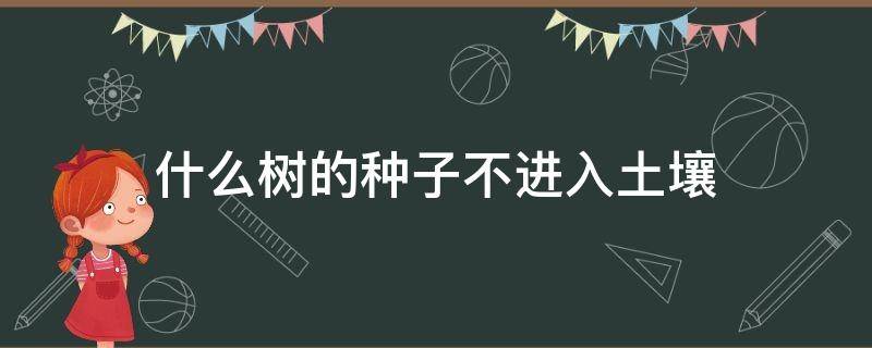 什么树的种子不进入土壤（什么树的种子不进入土壤就可以萌发生根）