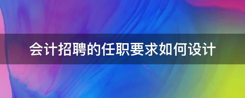 会计招聘的任职要求如何设计 会计招聘的任职要求如何设计成功