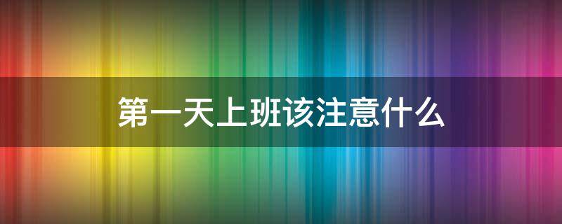 第一天上班该注意什么 第一天上班注意什么事项