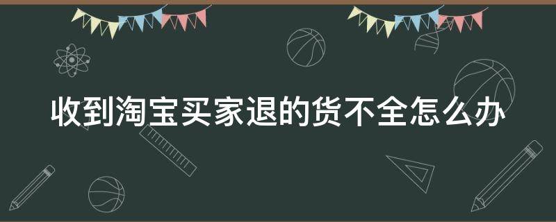 收到淘宝买家退的货不全怎么办（淘宝卖家退款了但是买家收到货不退还怎么办）