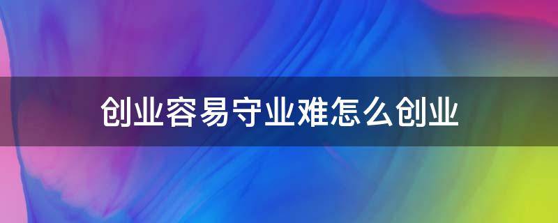 创业容易守业难怎么创业 创业容易守业难是什么意思