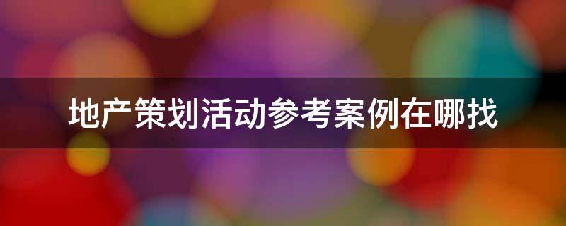 地产策划活动参考案例在哪找 地产策划活动参考案例在哪找到