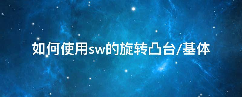 如何使用sw的旋转凸台/基体 sw的旋转凸台怎么用