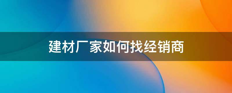 建材厂家如何找经销商 建材厂家如何找经销商合作