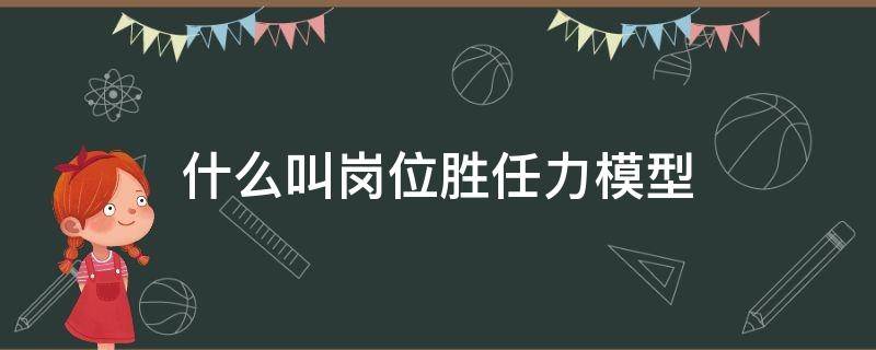 什么叫岗位胜任力模型（什么叫岗位胜任力模型呢）