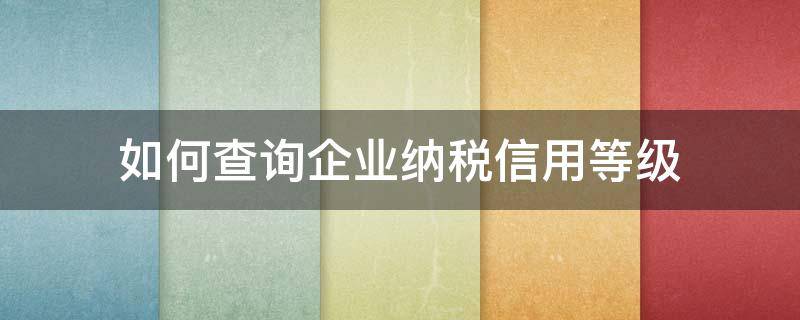 如何查询企业纳税信用等级（如何查询企业纳税信用等级如何查询）