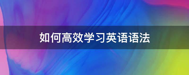 如何高效学习英语语法 关于如何学好英语语法